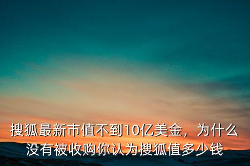 搜狐最新市值不到10億美金，為什么沒有被收購你認(rèn)為搜狐值多少錢