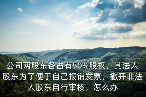 公司兩股東各占有50%股權(quán)，其法人股東為了便于自己報(bào)銷發(fā)票，撇開非法人股東自行審核，怎么辦