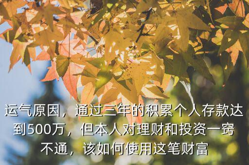 運(yùn)氣原因，通過(guò)三年的積累個(gè)人存款達(dá)到500萬(wàn)，但本人對(duì)理財(cái)和投資一竅不通，該如何使用這筆財(cái)富