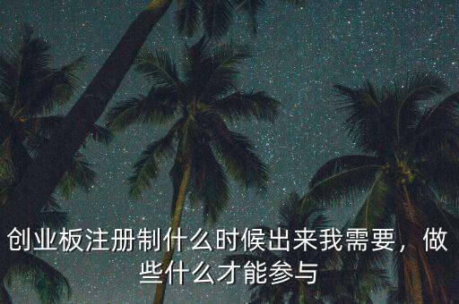 創(chuàng)業(yè)板注冊(cè)制什么時(shí)候出來(lái)我需要，做些什么才能參與