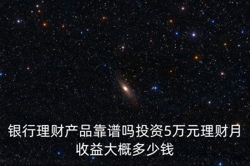 銀行理財(cái)產(chǎn)品靠譜嗎投資5萬(wàn)元理財(cái)月收益大概多少錢