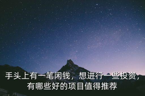 手頭上有一筆閑錢，想進(jìn)行一些投資，有哪些好的項(xiàng)目值得推薦