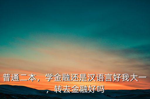 普通二本，學金融還是漢語言好我大一，轉(zhuǎn)去金融好嗎