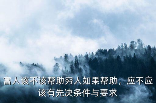 富人該不該幫助窮人如果幫助，應(yīng)不應(yīng)該有先決條件與要求