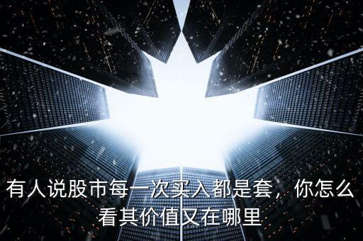 有人說股市每一次買入都是套，你怎么看其價值又在哪里