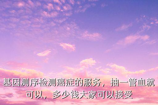 基因測序檢測癌癥的服務(wù)，抽一管血就可以，多少錢大家可以接受
