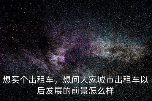想買(mǎi)個(gè)出租車(chē)，想問(wèn)大家城市出租車(chē)以后發(fā)展的前景怎么樣