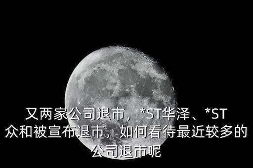 又兩家公司退市，*ST華澤、*ST眾和被宣布退市，如何看待最近較多的公司退市呢