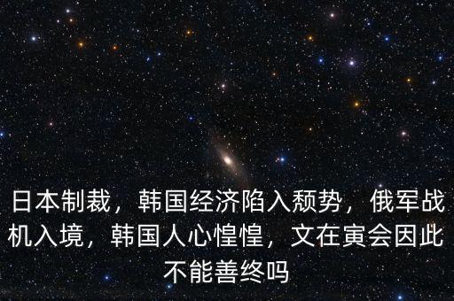 日本制裁，韓國經(jīng)濟(jì)陷入頹勢，俄軍戰(zhàn)機入境，韓國人心惶惶，文在寅會因此不能善終嗎