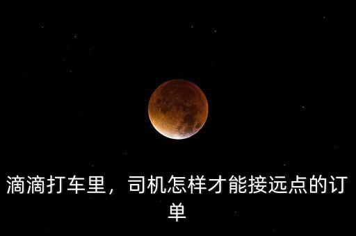 滴滴打車?yán)?，司機(jī)怎樣才能接遠(yuǎn)點(diǎn)的訂單