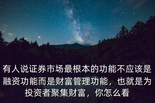 有人說證券市場(chǎng)最根本的功能不應(yīng)該是融資功能而是財(cái)富管理功能，也就是為投資者聚集財(cái)富，你怎么看