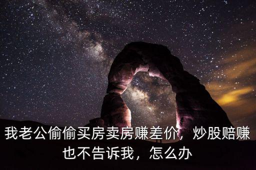 我老公偷偷買房賣房賺差價(jià)，炒股賠賺也不告訴我，怎么辦