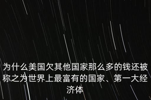 為什么美國(guó)欠其他國(guó)家那么多的錢(qián)還被稱之為世界上最富有的國(guó)家、第一大經(jīng)濟(jì)體