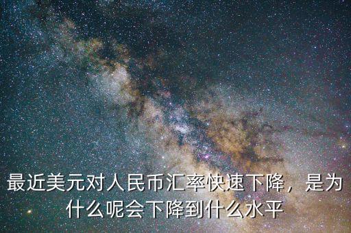 最近美元對(duì)人民幣匯率快速下降，是為什么呢會(huì)下降到什么水平