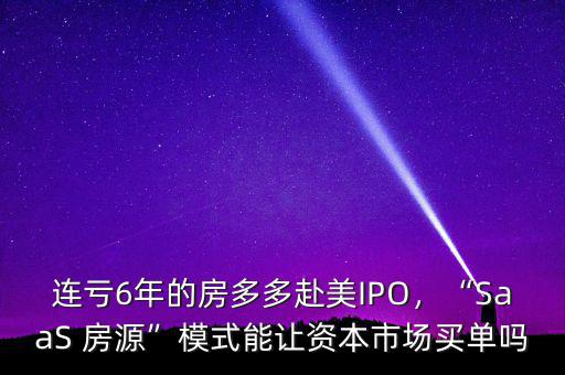 連虧6年的房多多赴美IPO，“SaaS 房源”模式能讓資本市場買單嗎