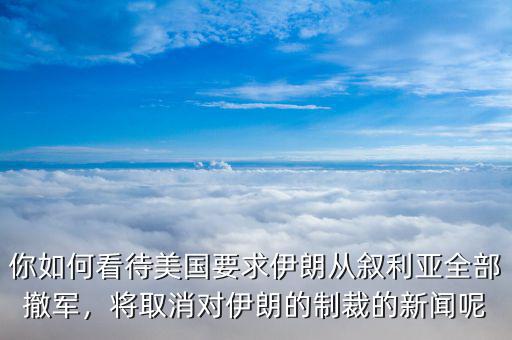 你如何看待美國要求伊朗從敘利亞全部撤軍，將取消對伊朗的制裁的新聞呢