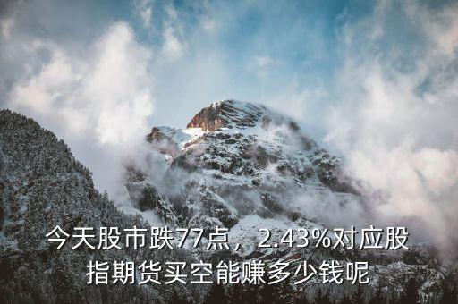 今天股市跌77點，2.43%對應(yīng)股指期貨買空能賺多少錢呢