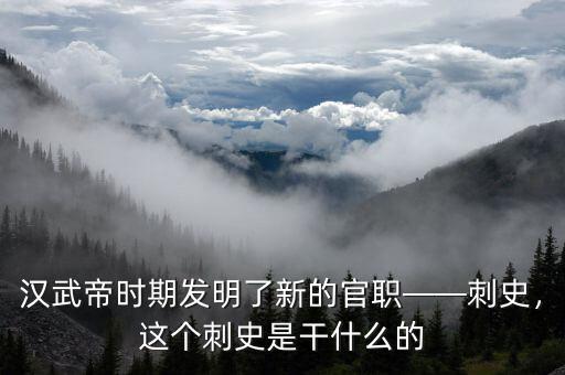 漢武帝時(shí)期發(fā)明了新的官職——刺史，這個(gè)刺史是干什么的