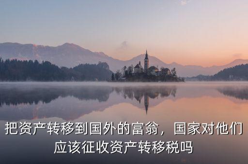 把資產(chǎn)轉(zhuǎn)移到國(guó)外的富翁，國(guó)家對(duì)他們應(yīng)該征收資產(chǎn)轉(zhuǎn)移稅嗎