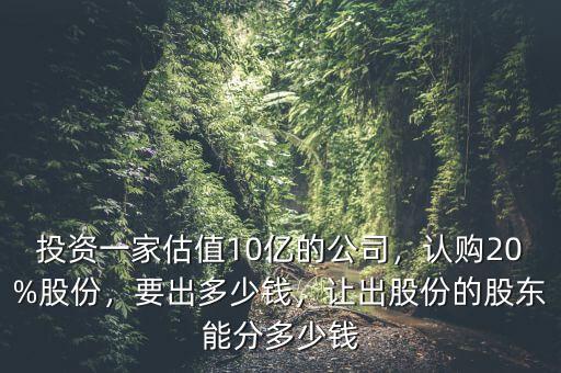 投資一家估值10億的公司，認(rèn)購20%股份，要出多少錢，讓出股份的股東能分多少錢