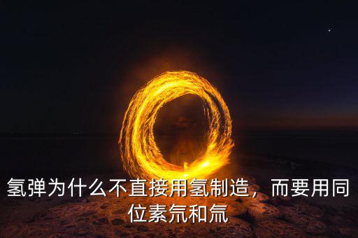 氫彈為什么不直接用氫制造，而要用同位素氘和氚