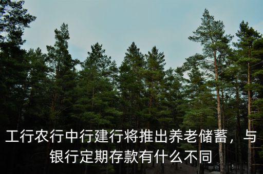 工行農行中行建行將推出養(yǎng)老儲蓄，與銀行定期存款有什么不同
