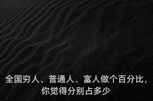全國(guó)窮人、普通人、富人做個(gè)百分比，你覺得分別占多少