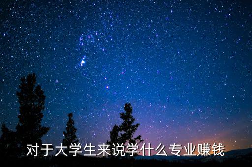 對(duì)于大學(xué)生來(lái)說(shuō)學(xué)什么專(zhuān)業(yè)賺錢(qián)