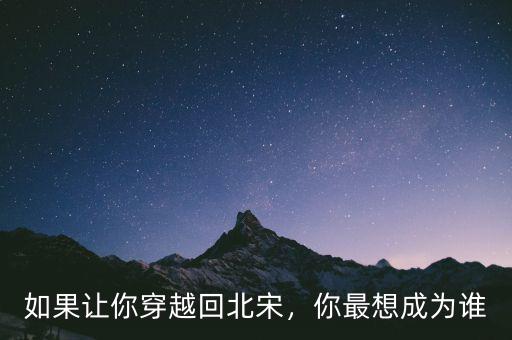 如果讓你穿越回北宋，你最想成為誰