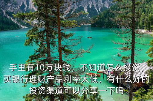 手里有10萬塊錢，不知道怎么投資，買銀行理財(cái)產(chǎn)品利率太低，有什么好的投資渠道可以分享一下嗎