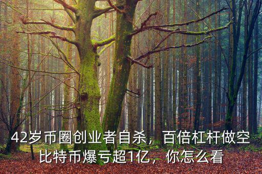 42歲幣圈創(chuàng)業(yè)者自殺，百倍杠桿做空比特幣爆虧超1億，你怎么看