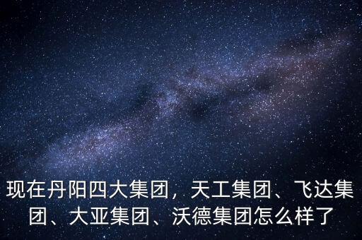 現(xiàn)在丹陽四大集團(tuán)，天工集團(tuán)、飛達(dá)集團(tuán)、大亞集團(tuán)、沃德集團(tuán)怎么樣了