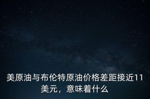 美原油與布倫特原油價格差距接近11美元，意味著什么