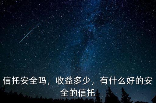 信托安全嗎，收益多少，有什么好的安全的信托