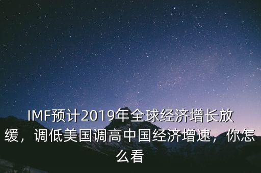 IMF預(yù)計(jì)2019年全球經(jīng)濟(jì)增長放緩，調(diào)低美國調(diào)高中國經(jīng)濟(jì)增速，你怎么看