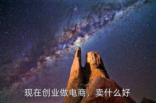 現(xiàn)在創(chuàng)業(yè)做電商，賣什么好