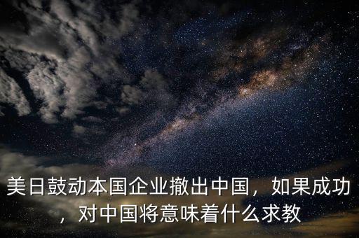 美日鼓動本國企業(yè)撤出中國，如果成功，對中國將意味著什么求教