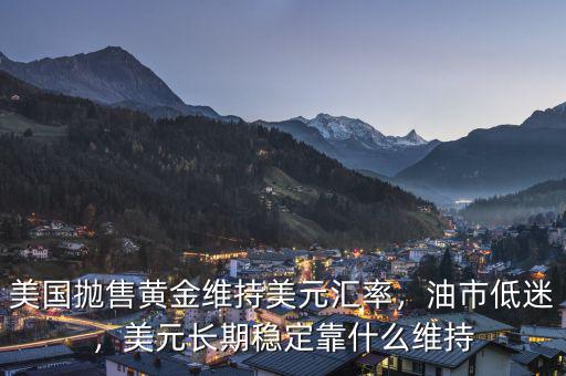 美國(guó)拋售黃金維持美元匯率，油市低迷，美元長(zhǎng)期穩(wěn)定靠什么維持