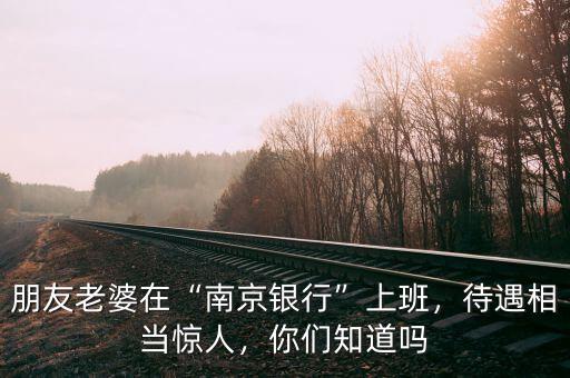 朋友老婆在“南京銀行”上班，待遇相當(dāng)驚人，你們知道嗎