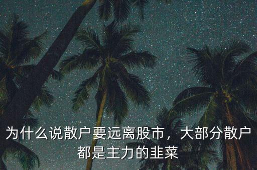 為什么說散戶要遠(yuǎn)離股市，大部分散戶都是主力的韭菜