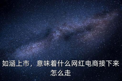 如涵上市，意味著什么網(wǎng)紅電商接下來(lái)怎么走