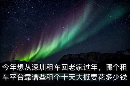 今年想從深圳租車回老家過年，哪個(gè)租車平臺(tái)靠譜些租個(gè)十天大概要花多少錢