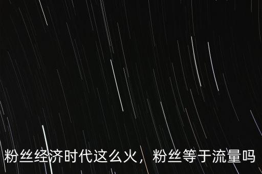 粉絲經(jīng)濟(jì)時(shí)代這么火，粉絲等于流量嗎