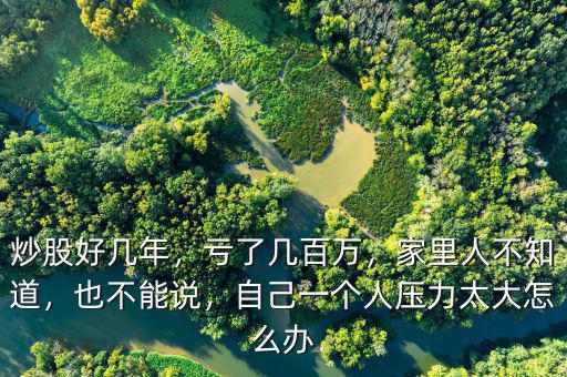 炒股好幾年，虧了幾百萬(wàn)，家里人不知道，也不能說(shuō)，自己一個(gè)人壓力太大怎么辦