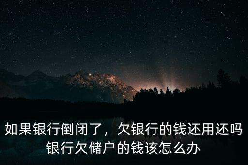 如果銀行倒閉了，欠銀行的錢還用還嗎銀行欠儲(chǔ)戶的錢該怎么辦