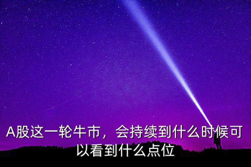 A股這一輪牛市，會(huì)持續(xù)到什么時(shí)候可以看到什么點(diǎn)位