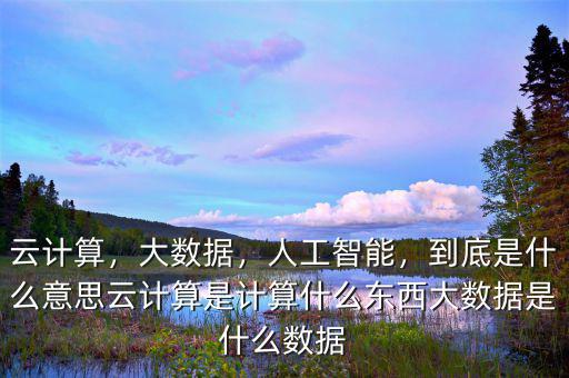 云計(jì)算，大數(shù)據(jù)，人工智能，到底是什么意思云計(jì)算是計(jì)算什么東西大數(shù)據(jù)是什么數(shù)據(jù)
