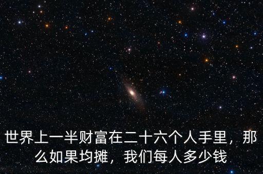 世界上一半財(cái)富在二十六個(gè)人手里，那么如果均攤，我們每人多少錢