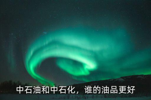 中石油和中石化，誰(shuí)的油品更好