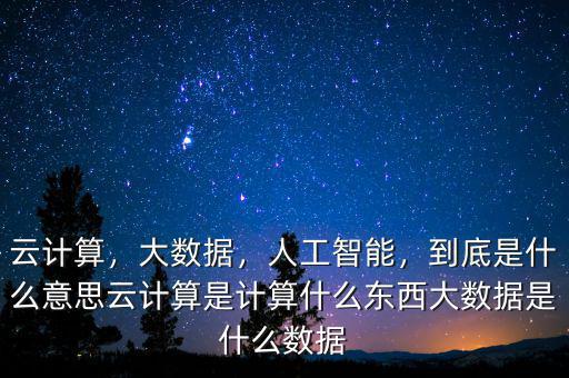 云計(jì)算，大數(shù)據(jù)，人工智能，到底是什么意思云計(jì)算是計(jì)算什么東西大數(shù)據(jù)是什么數(shù)據(jù)